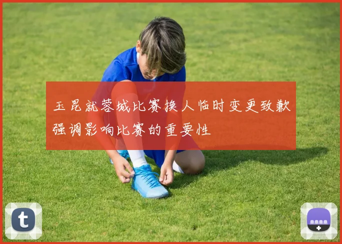 玉昆就蓉城比赛换人临时变更致歉强调影响比赛的重要性